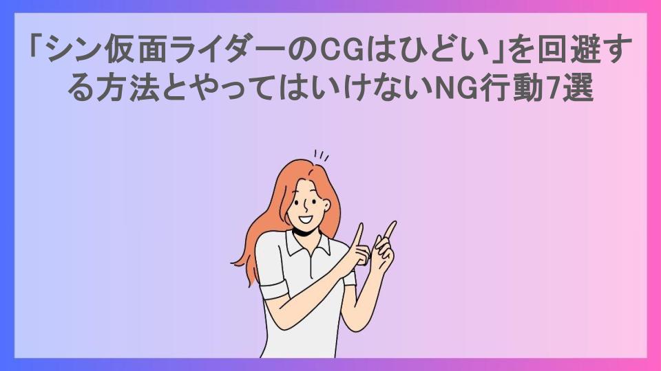 「シン仮面ライダーのCGはひどい」を回避する方法とやってはいけないNG行動7選